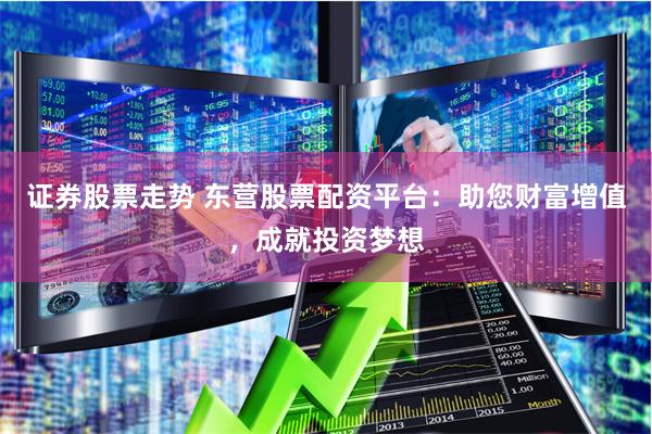 证券股票走势 东营股票配资平台：助您财富增值，成就投资梦想