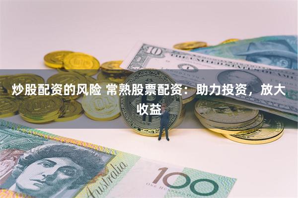 炒股配资的风险 常熟股票配资：助力投资，放大收益