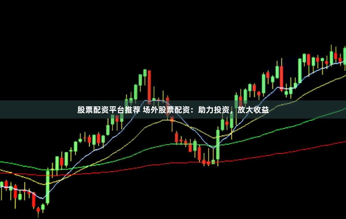 股票配资平台推荐 场外股票配资：助力投资，放大收益
