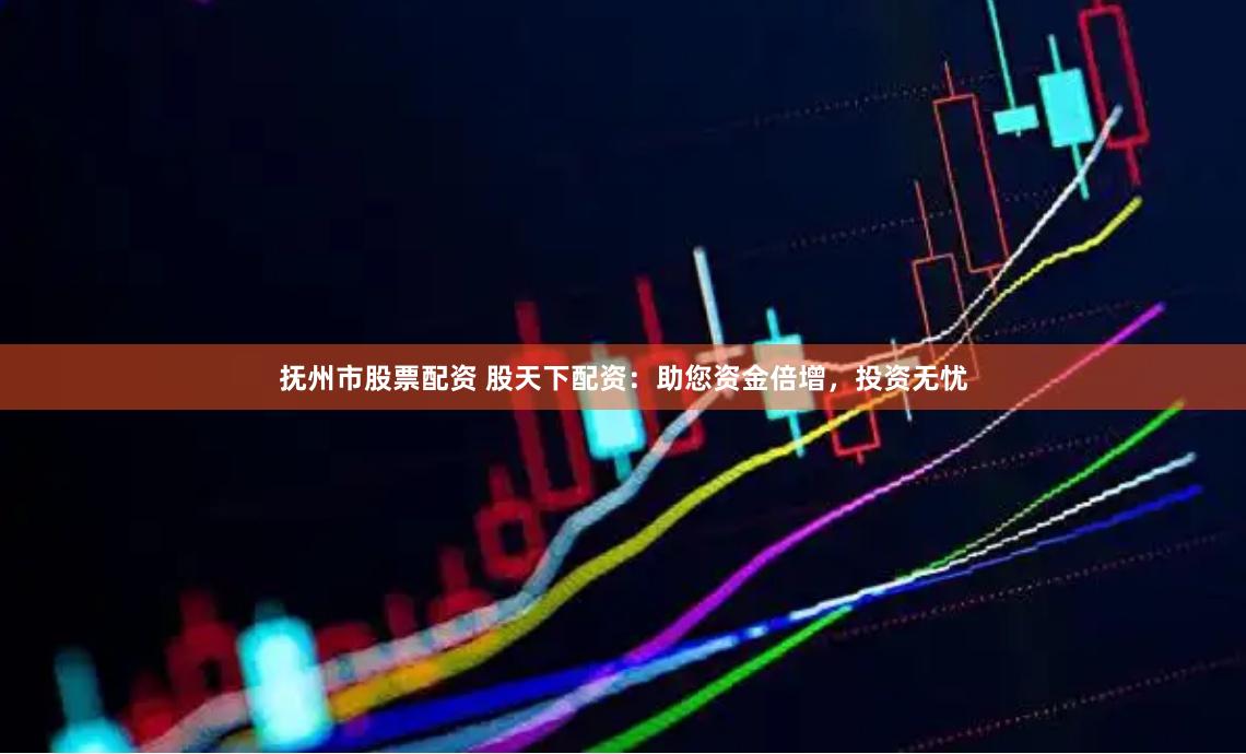 抚州市股票配资 股天下配资：助您资金倍增，投资无忧
