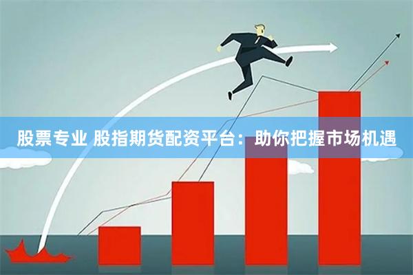 股票专业 股指期货配资平台：助你把握市场机遇