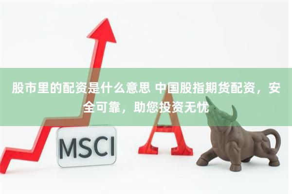 股市里的配资是什么意思 中国股指期货配资，安全可靠，助您投资无忧