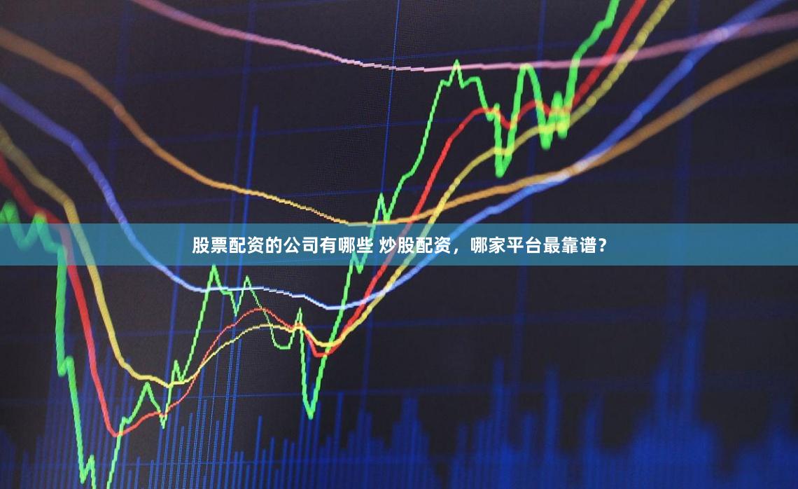 股票配资的公司有哪些 炒股配资，哪家平台最靠谱？