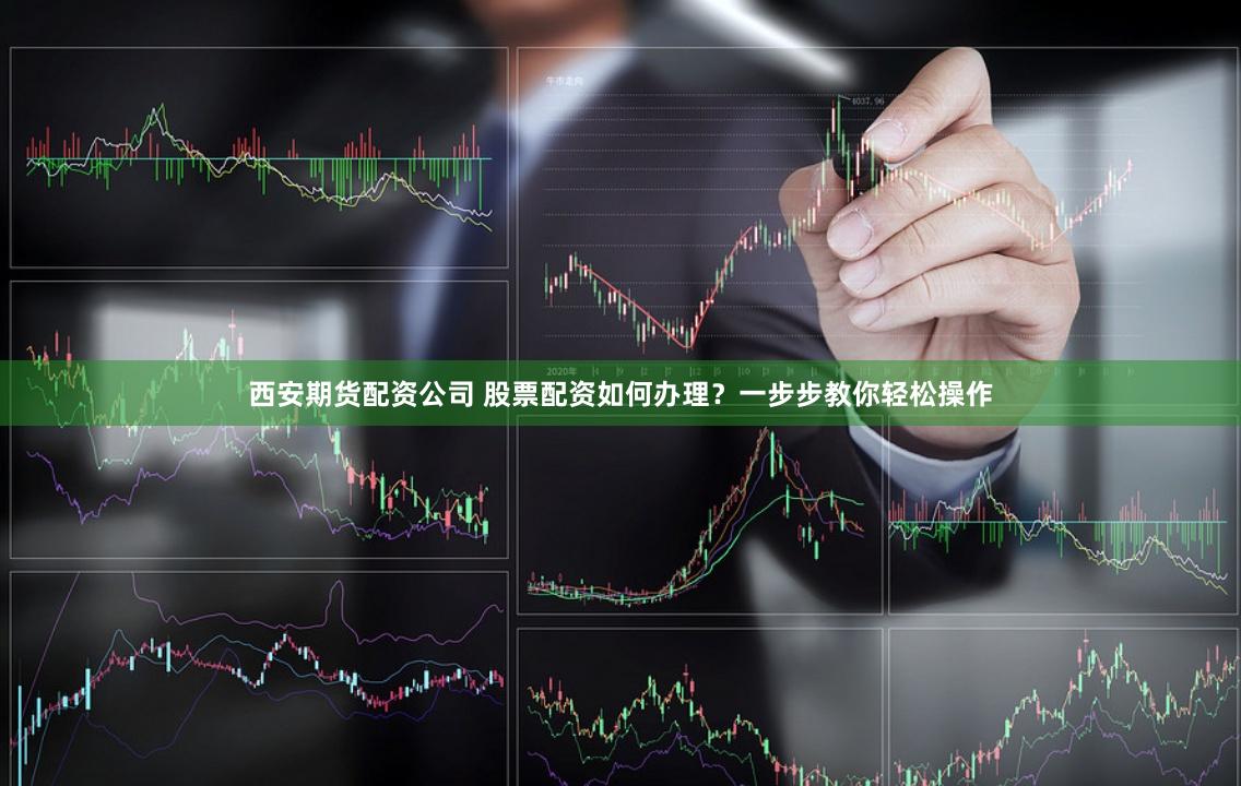 西安期货配资公司 股票配资如何办理？一步步教你轻松操作