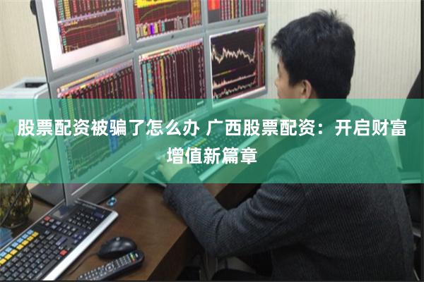 股票配资被骗了怎么办 广西股票配资：开启财富增值新篇章