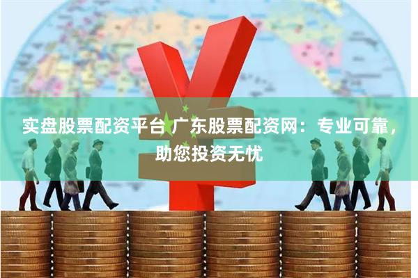 实盘股票配资平台 广东股票配资网：专业可靠，助您投资无忧
