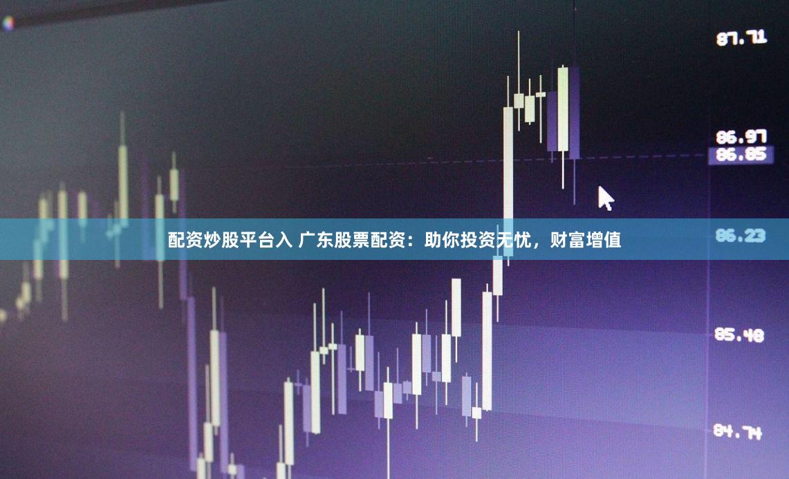 配资炒股平台入 广东股票配资：助你投资无忧，财富增值