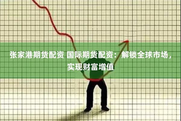 张家港期货配资 国际期货配资：解锁全球市场，实现财富增值