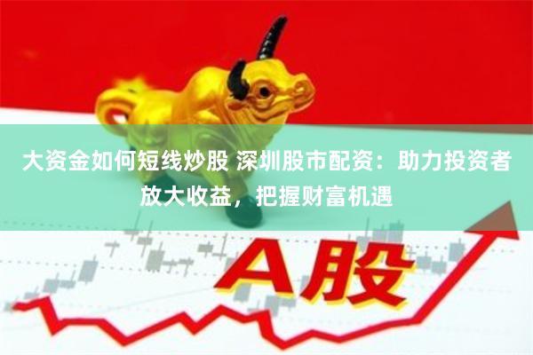 大资金如何短线炒股 深圳股市配资：助力投资者放大收益，把握财富机遇