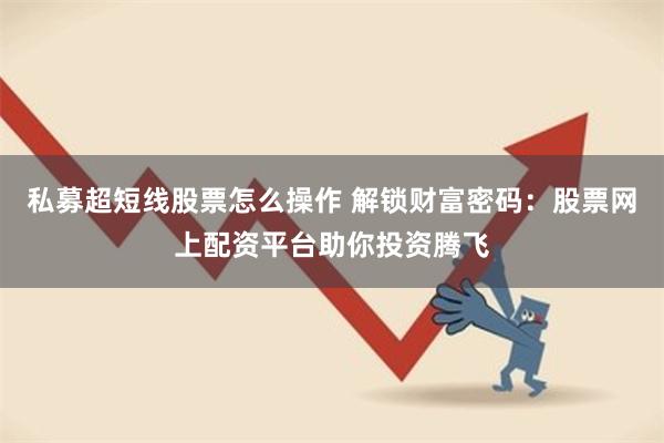 私募超短线股票怎么操作 解锁财富密码：股票网上配资平台助你投资腾飞