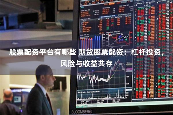 股票配资平台有哪些 期货股票配资：杠杆投资，风险与收益共存