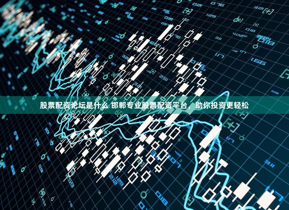 股票配资论坛是什么 邯郸专业股票配资平台，助你投资更轻松