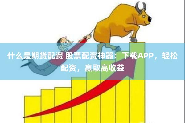 什么是期货配资 股票配资神器：下载APP，轻松配资，赢取高收益