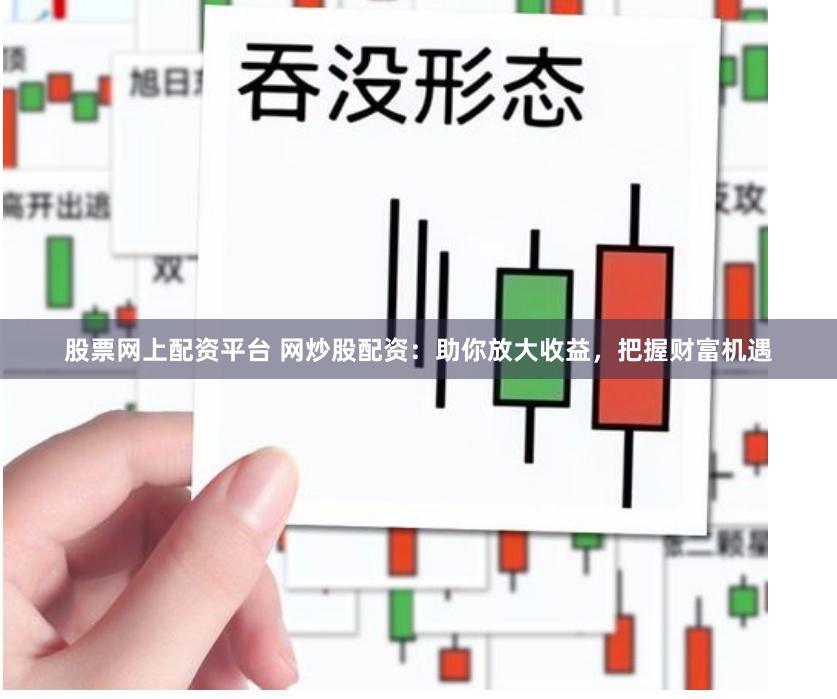 股票网上配资平台 网炒股配资：助你放大收益，把握财富机遇
