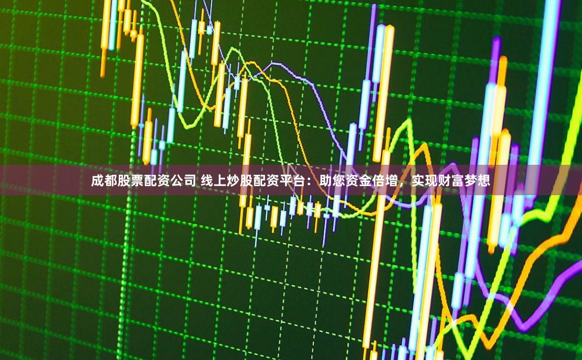 成都股票配资公司 线上炒股配资平台：助您资金倍增，实现财富梦想