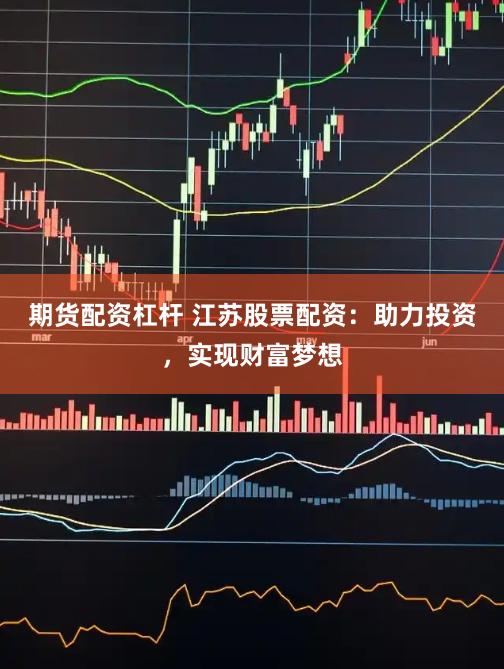 期货配资杠杆 江苏股票配资：助力投资，实现财富梦想