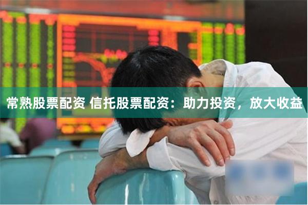 常熟股票配资 信托股票配资：助力投资，放大收益