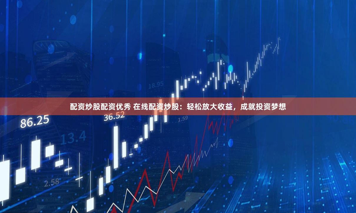 配资炒股配资优秀 在线配资炒股：轻松放大收益，成就投资梦想