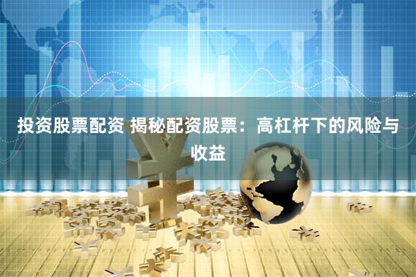 投资股票配资 揭秘配资股票：高杠杆下的风险与收益