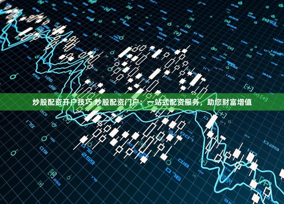 炒股配资开户技巧 炒股配资门户：一站式配资服务，助您财富增值