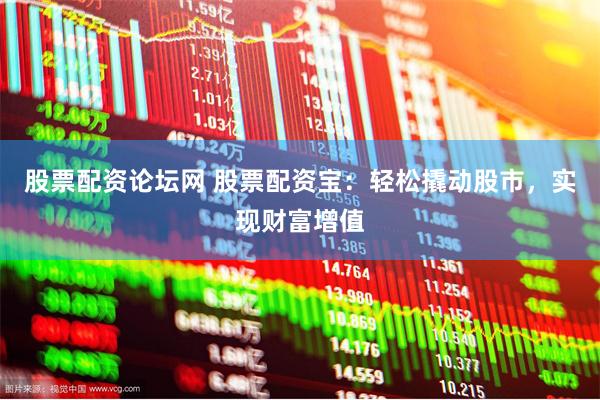 股票配资论坛网 股票配资宝：轻松撬动股市，实现财富增值