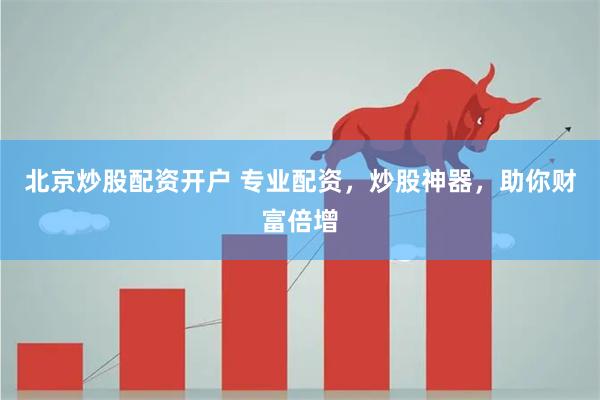 北京炒股配资开户 专业配资，炒股神器，助你财富倍增
