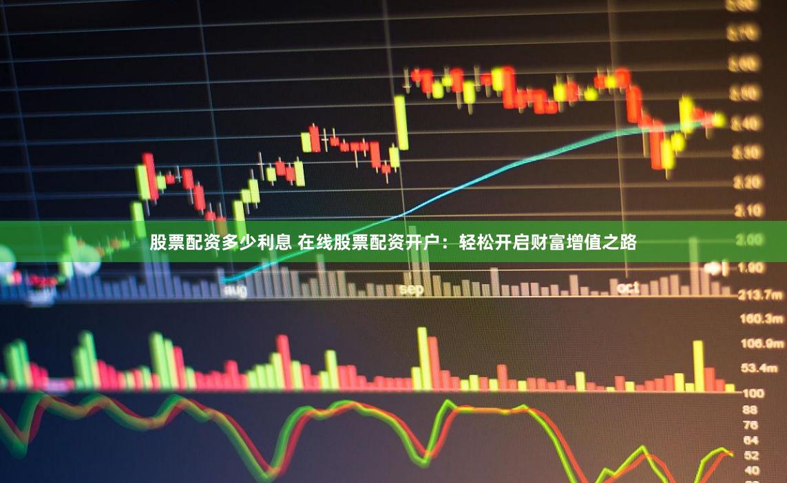 股票配资多少利息 在线股票配资开户：轻松开启财富增值之路