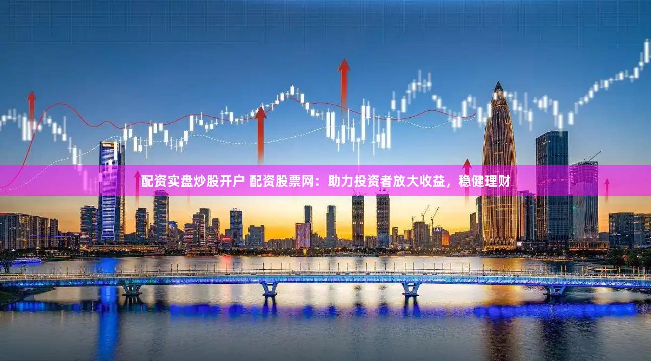 配资实盘炒股开户 配资股票网：助力投资者放大收益，稳健理财