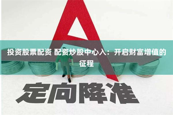 投资股票配资 配资炒股中心入：开启财富增值的征程