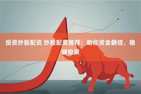 投资炒股配资 炒股配资推荐：助你资金翻倍，稳健投资