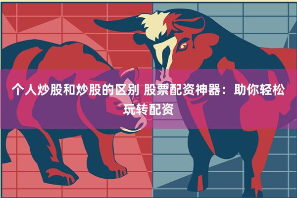个人炒股和炒股的区别 股票配资神器：助你轻松玩转配资