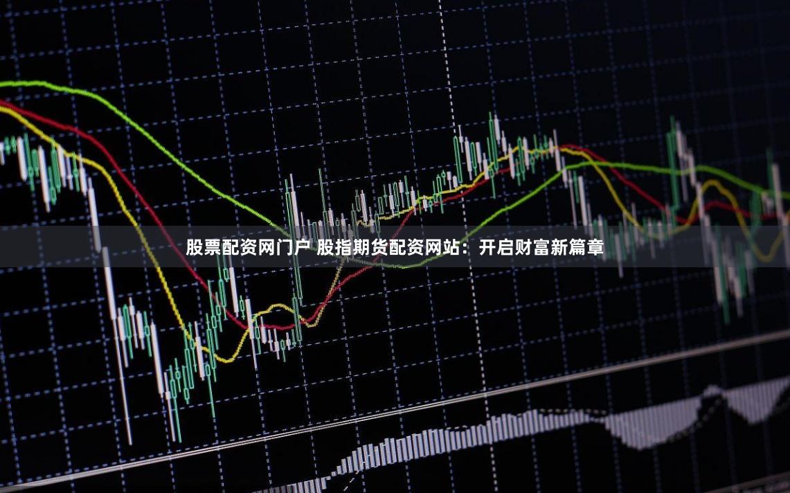 股票配资网门户 股指期货配资网站：开启财富新篇章