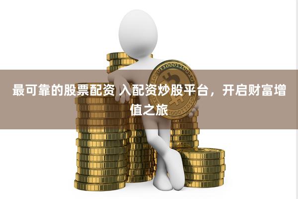 最可靠的股票配资 入配资炒股平台,开启财富增值之旅