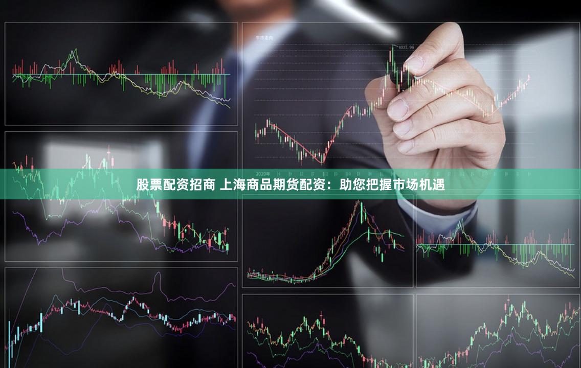 股票配资招商 上海商品期货配资:助您把握市场机遇