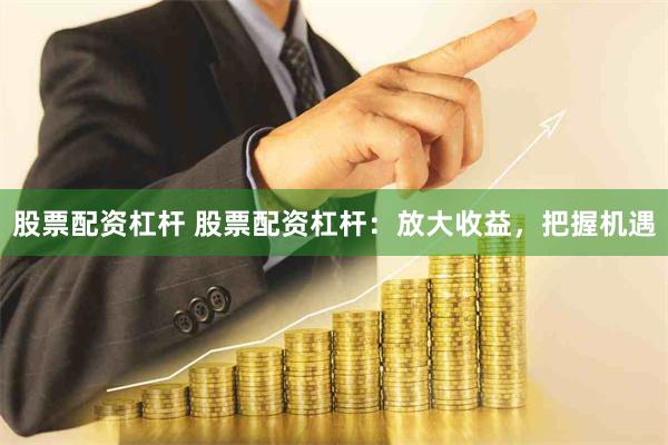 股票配资杠杆 股票配资杠杆：放大收益，把握机遇