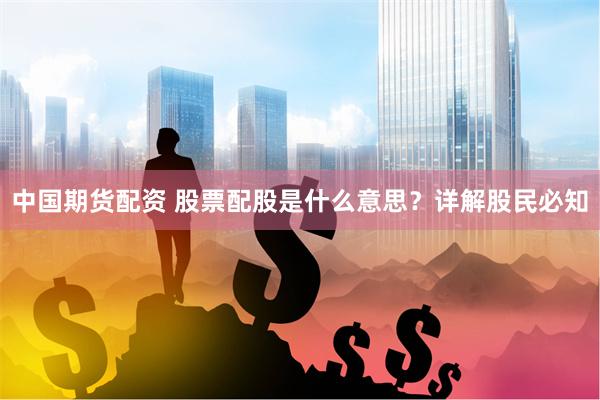 中国期货配资 股票配股是什么意思？详解股民必知