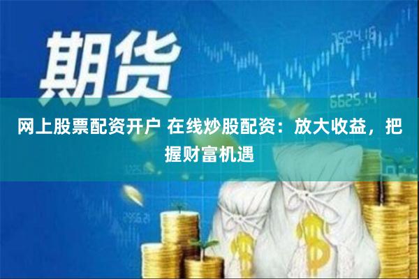 网上股票配资开户 在线炒股配资:放大收益,把握财富机遇