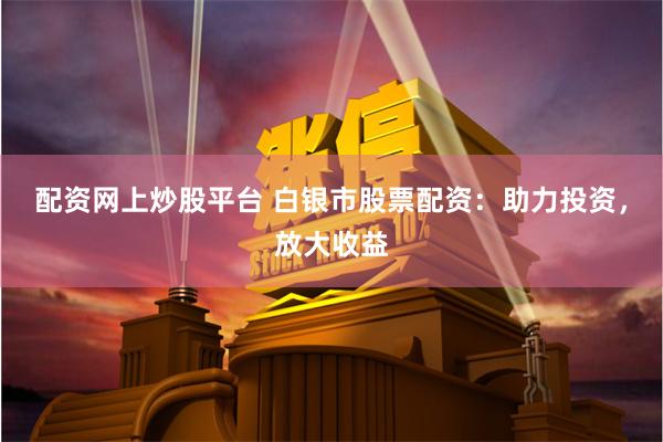 配资网上炒股平台 白银市股票配资:助力投资,放大收益