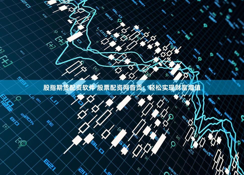 股指期货配资软件 股票配资网首页：轻松实现财富增值