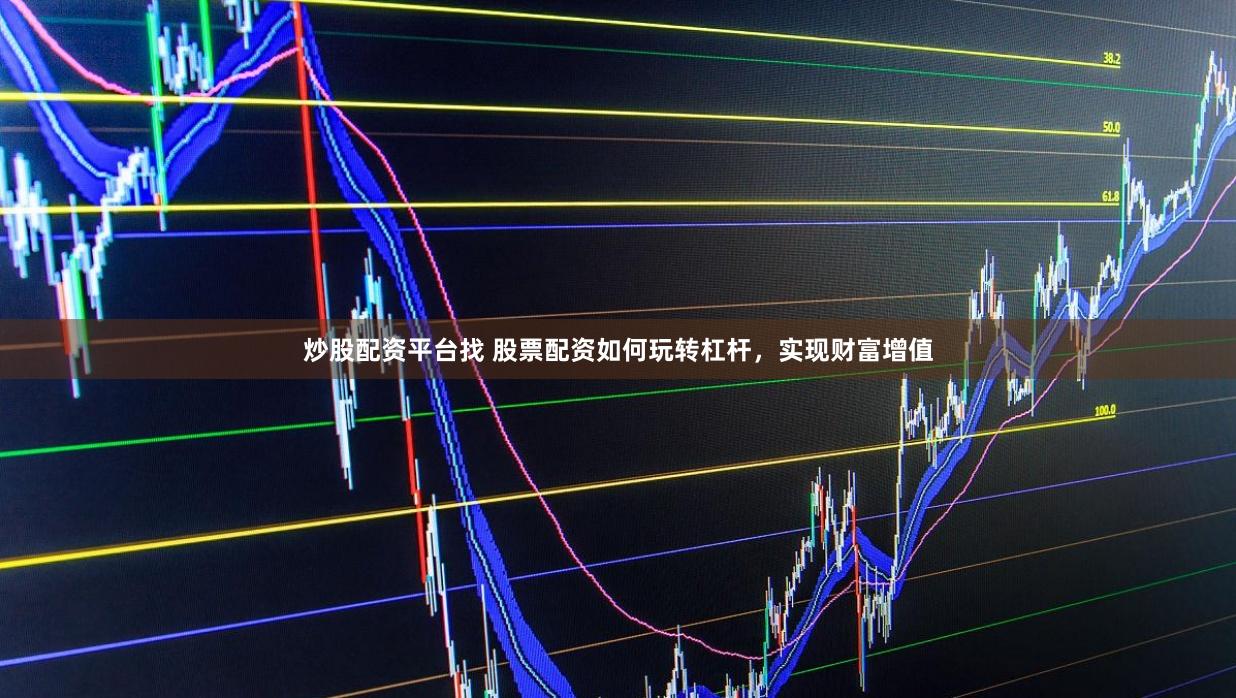 炒股配资平台找 股票配资如何玩转杠杆,实现财富增值