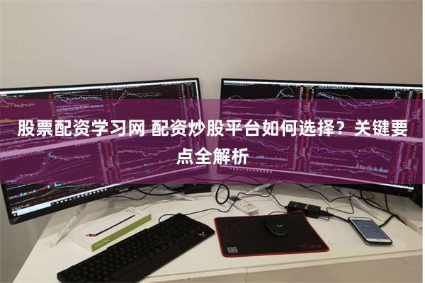 股票配资学习网 配资炒股平台如何选择?关键要点全解析