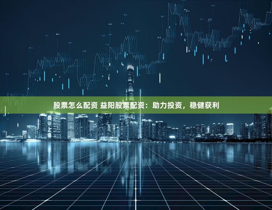 股票怎么配资 益阳股票配资:助力投资,稳健获利