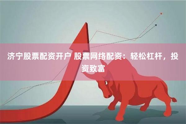 济宁股票配资开户 股票网络配资:轻松杠杆,投资致富