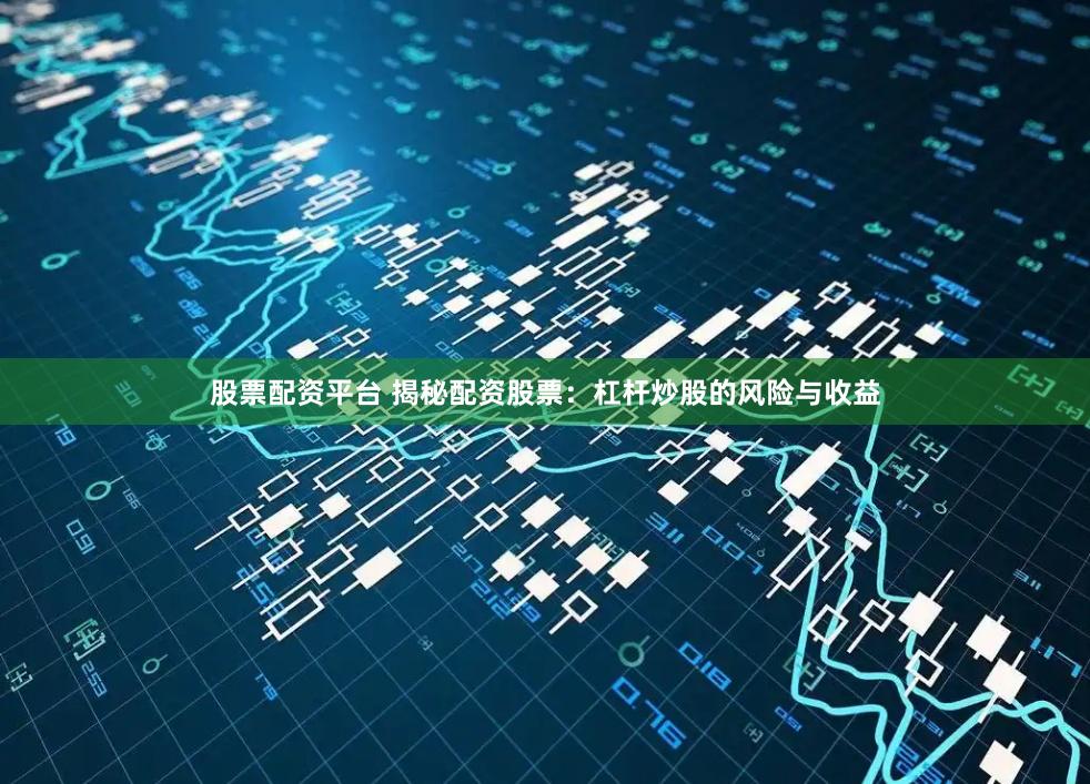 股票配资平台 揭秘配资股票：杠杆炒股的风险与收益