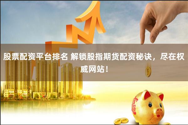 股票配资平台排名 解锁股指期货配资秘诀,尽在权威网站!