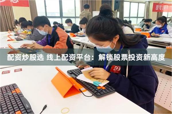 配资炒股选 线上配资平台:解锁股票投资新高度