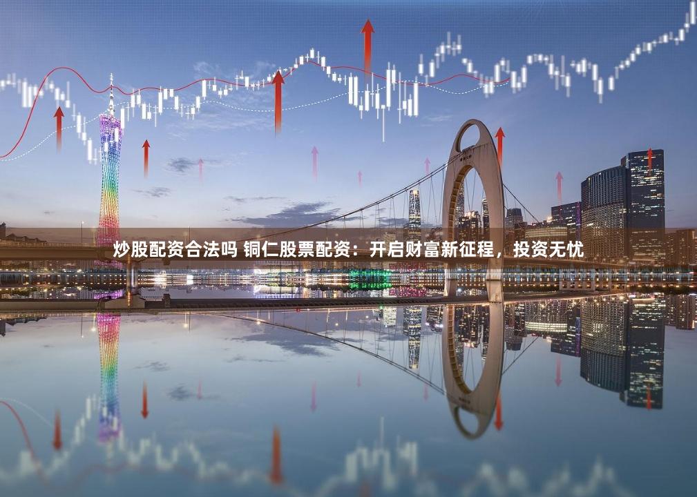 炒股配资合法吗 铜仁股票配资:开启财富新征程,投资无忧