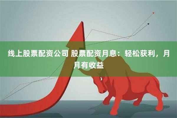 线上股票配资公司 股票配资月息：轻松获利，月月有收益