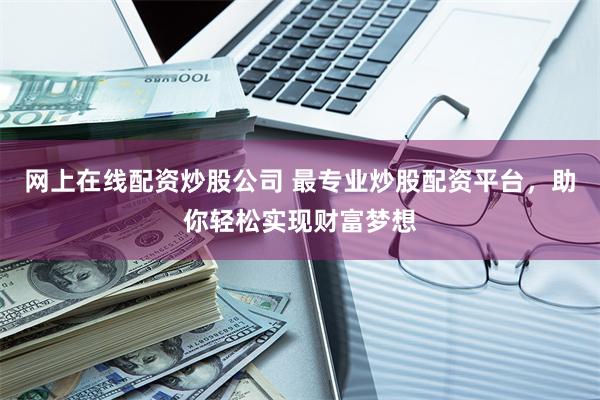 网上在线配资炒股公司 最专业炒股配资平台，助你轻松实现财富梦想