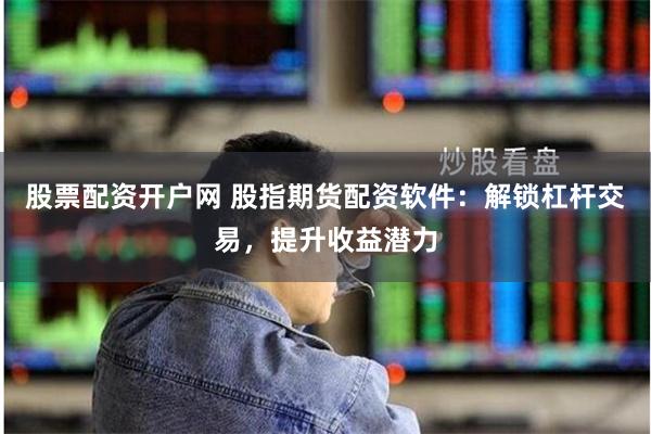 股票配资开户网 股指期货配资软件：解锁杠杆交易，提升收益潜力